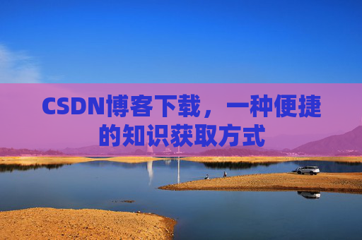 CSDN博客下载,一种便捷的知识获取方式 CSDN博客下载,一种便捷的知识获取方式